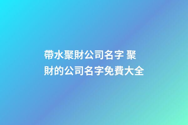 帶水聚財公司名字 聚財的公司名字免費大全